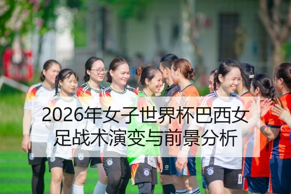 2026年女子世界杯巴西女足战术演变与前景分析（HTH Sports）