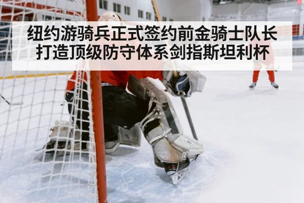 纽约游骑兵正式签约前金骑士队长打造顶级防守体系剑指斯坦利杯