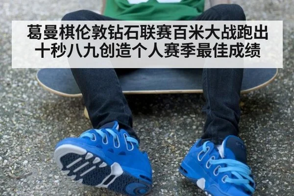 葛曼棋伦敦钻石联赛百米大战跑出十秒八九创造个人赛季最佳成绩